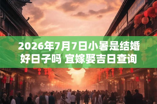 2026年7月7日小暑是结婚好日子吗 宜嫁娶吉日查询