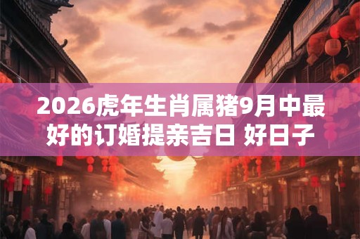 2026虎年生肖属猪9月中最好的订婚提亲吉日 好日子查询
