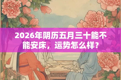 2026年阴历五月三十能不能安床，运势怎么样？