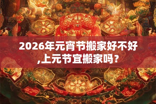 2026年元宵节搬家好不好,上元节宜搬家吗？
