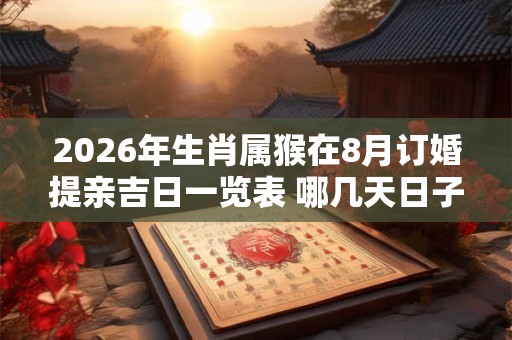 2026年生肖属猴在8月订婚提亲吉日一览表 哪几天日子好 2026年生肖属猴在8月订婚提亲吉日一览表 哪几天日子好