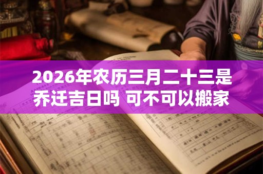 2026年农历三月二十三是乔迁吉日吗 可不可以搬家入宅