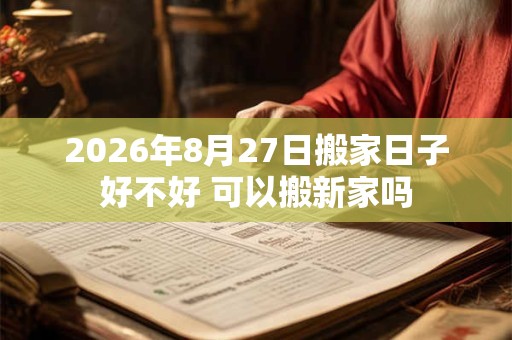 2026年8月27日搬家日子好不好 可以搬新家吗