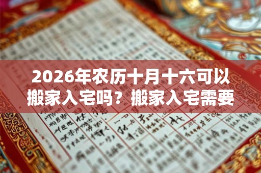 2026年农历十月十六可以搬家入宅吗？搬家入宅需要准备什么？