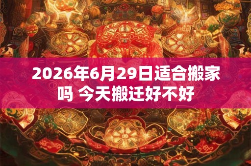 2026年6月29日适合搬家吗 今天搬迁好不好