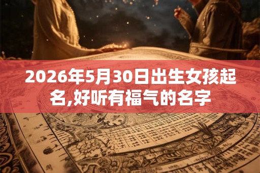 2026年5月30日出生女孩起名,好听有福气的名字