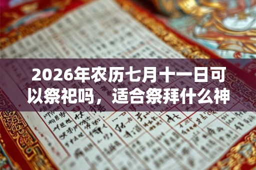 2026年农历七月十一日可以祭祀吗,适合祭拜什么神仙? 2026年农历七月十一日可以祭祀吗,适合祭拜什么神仙?