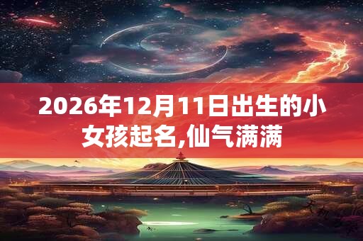 2026年12月11日出生的小女孩起名,仙气满满 2026年12月11日出生的小女孩起名,仙气满满