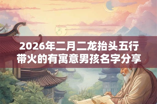 2026年二月二龙抬头五行带火的有寓意男孩名字分享