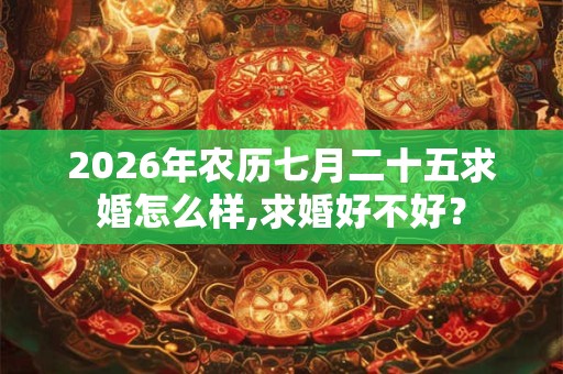 2026年农历七月二十五求婚怎么样,求婚好不好? 2026年农历七月二十五求婚怎么样,求婚好不好?