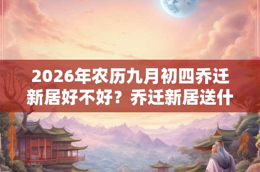 2026年农历九月初四乔迁新居好不好?乔迁新居送什么绿植? 2026年农历九月初四乔迁新居好不好?乔迁新居送什么绿植?