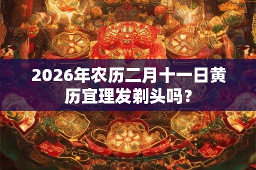 2026年农历二月十一日黄历宜理发剃头吗？