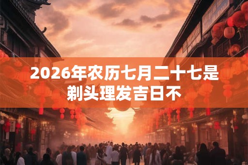2026年农历七月二十七是剃头理发吉日不