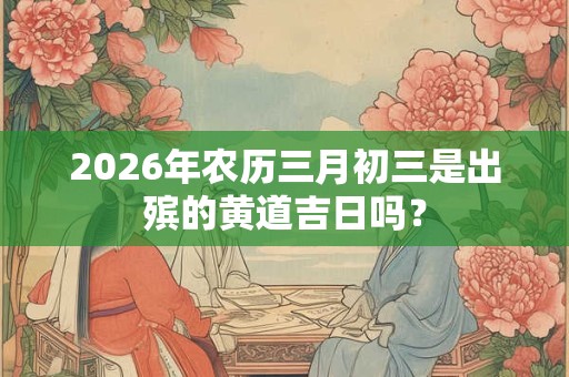 2026年农历三月初三是出殡的黄道吉日吗？