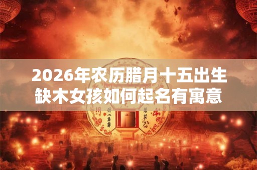 2026年农历腊月十五出生缺木女孩如何起名有寓意