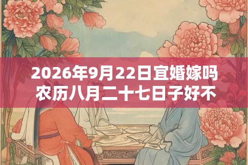 2026年9月22日宜婚嫁吗 农历八月二十七日子好不好