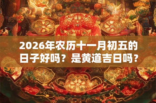 2026年农历十一月初五的日子好吗？是黄道吉日吗？