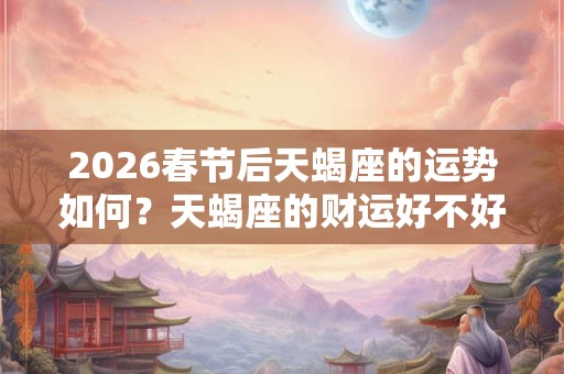 2026春节后天蝎座的运势如何？天蝎座的财运好不好