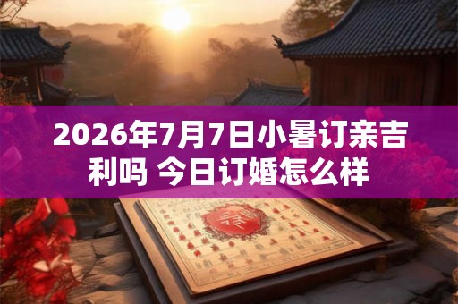 2026年7月7日小暑订亲吉利吗 今日订婚怎么样