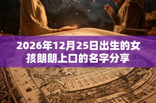 2026年12月25日出生的女孩朗朗上口的名字分享