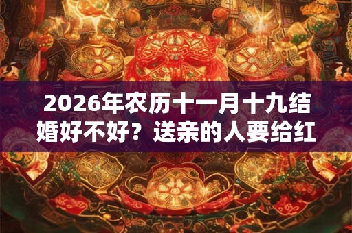 2026年农历十一月十九结婚好不好？送亲的人要给红包吗？