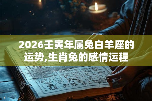 2026壬寅年属兔白羊座的运势,生肖兔的感情运程