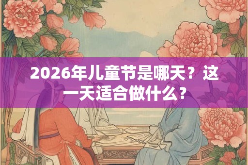 2026年儿童节是哪天?这一天适合做什么? 2026年儿童节是哪天?这一天适合做什么?