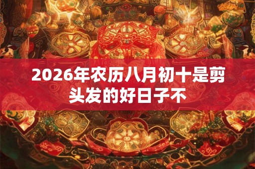 2026年农历八月初十是剪头发的好日子不