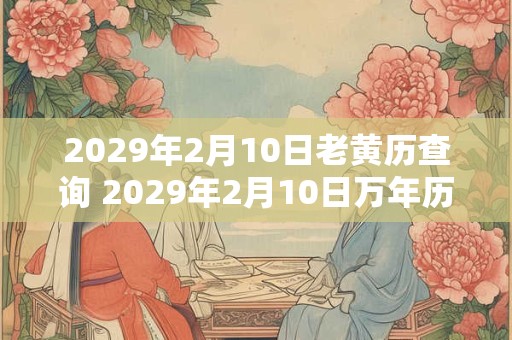 2029年2月10日老黄历查询 2029年2月10日万年历黄道吉日 2029年2月10日老黄历查询 2029年2月10日万年历黄道吉日