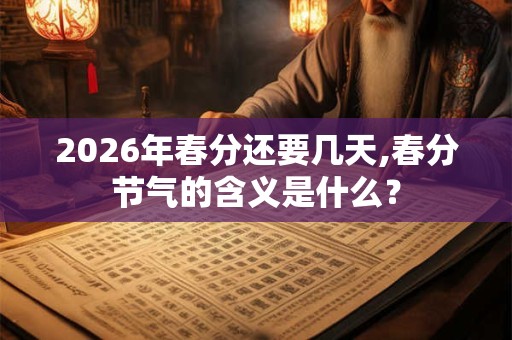 2026年春分还要几天,春分节气的含义是什么? 2026年春分还要几天,春分节气的含义是什么?