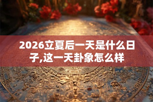 2026立夏后一天是什么日子,这一天卦象怎么样