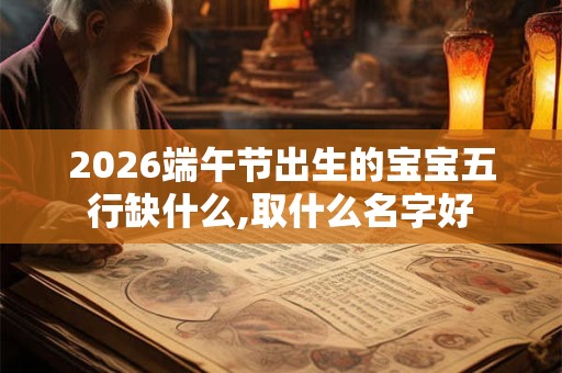2026端午节出生的宝宝五行缺什么,取什么名字好