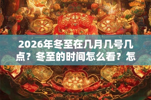 2026年冬至在几月几号几点?冬至的时间怎么看?怎么计算? 2026年冬至在几月几号几点?冬至的时间怎么看?怎么计算?