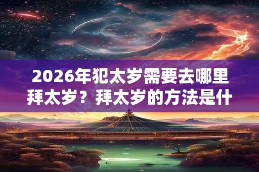 2026年犯太岁需要去哪里拜太岁?拜太岁的方法是什么? 2026年犯太岁需要去哪里拜太岁?拜太岁的方法是什么?