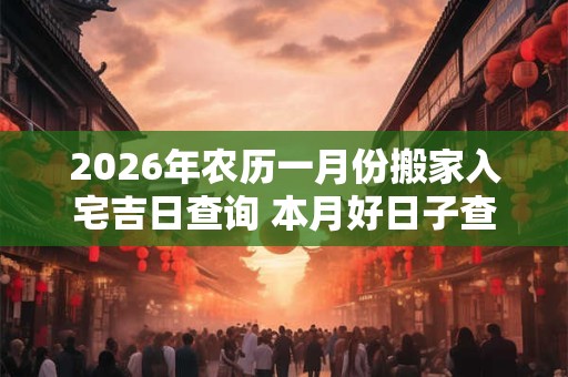 2026年农历一月份搬家入宅吉日查询 本月好日子查询