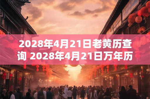 2028年4月21日老黄历查询 2028年4月21日万年历黄道吉日