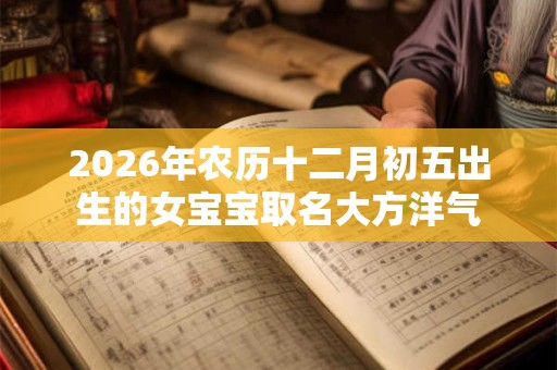 2026年农历十二月初五出生的女宝宝取名大方洋气 2026年农历十二月初五出生的女宝宝取名大方洋气