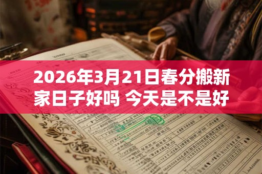 2026年3月21日春分搬新家日子好吗 今天是不是好日子 2026年3月21日春分搬新家日子好吗 今天是不是好日子