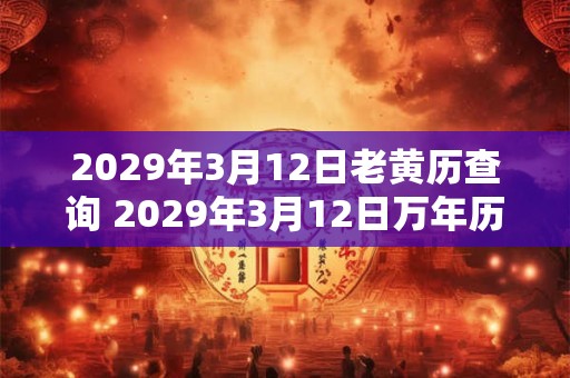 2029年3月12日老黄历查询 2029年3月12日万年历黄道吉日
