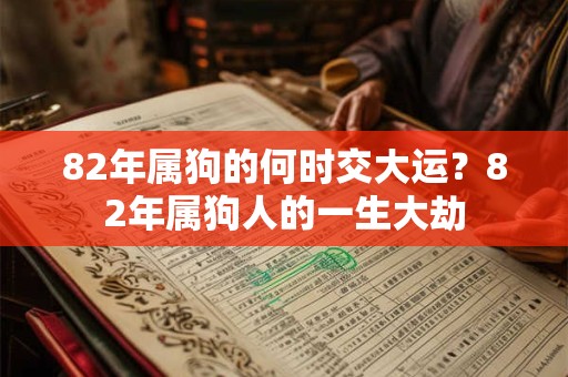 82年属狗的何时交大运?82年属狗人的一生大劫 82年属狗的何时交大运?82年属狗人的一生大劫