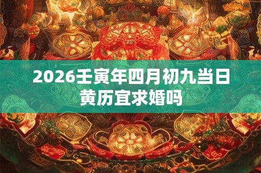 2026壬寅年四月初九当日黄历宜求婚吗 2026壬寅年四月初九当日黄历宜求婚吗