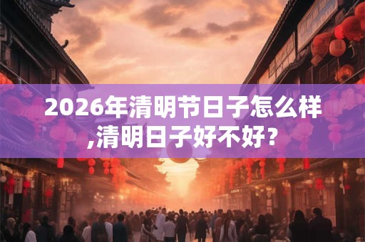 2026年清明节日子怎么样,清明日子好不好？