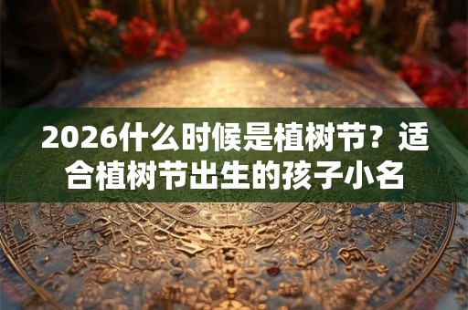 2026什么时候是植树节？适合植树节出生的孩子小名