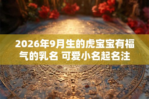 2026年9月生的虎宝宝有福气的乳名 可爱小名起名注意什么 2026年9月生的虎宝宝有福气的乳名 可爱小名起名注意什么