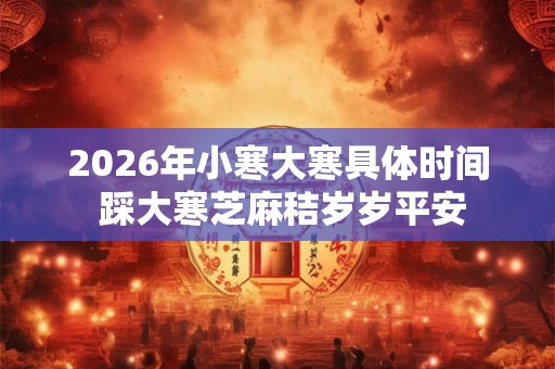 2026年小寒大寒具体时间 踩大寒芝麻秸岁岁平安
