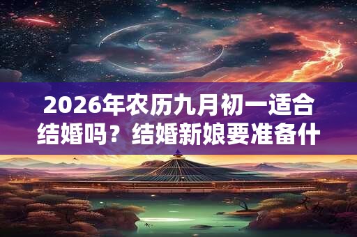 2026年农历九月初一适合结婚吗?结婚新娘要准备什么东西? 2026年农历九月初一适合结婚吗?结婚新娘要准备什么东西?