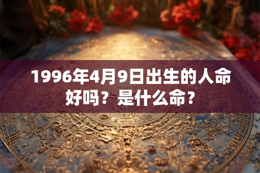 1996年4月9日出生的人命好吗?是什么命? 1996年4月9日出生的人命好吗?是什么命?