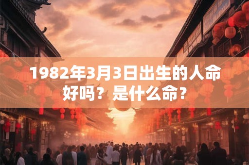 1982年3月3日出生的人命好吗?是什么命? 1982年3月3日出生的人命好吗?是什么命?