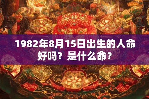 1982年8月15日出生的人命好吗?是什么命? 1982年8月15日出生的人命好吗?是什么命?