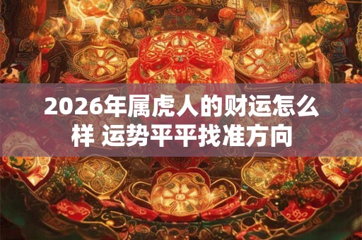 2026年属虎人的财运怎么样 运势平平找准方向